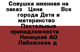 Совушка именная на заказ › Цена ­ 600 - Все города Дети и материнство » Постельные принадлежности   . Ненецкий АО,Лабожское д.